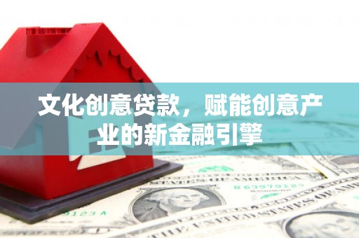 贵溪文化创意贷款，赋能创意产业的新金融引擎