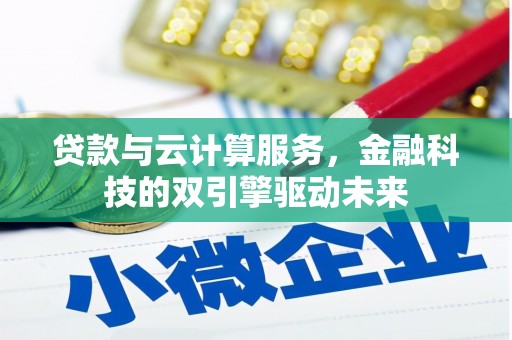 贵溪贷款与云计算服务，金融科技的双引擎驱动未来