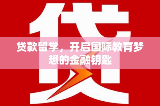 贵溪贷款留学，开启国际教育梦想的金融钥匙