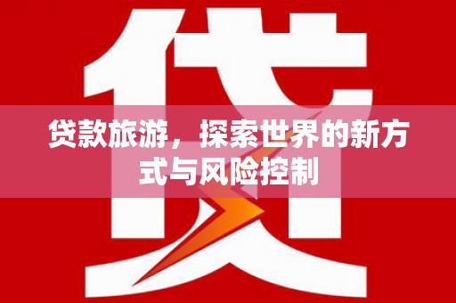 贵溪贷款旅游，探索世界的新方式与风险控制