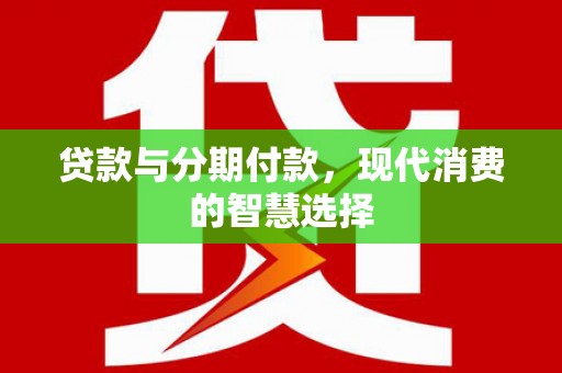 贵溪贷款与分期付款，现代消费的智慧选择