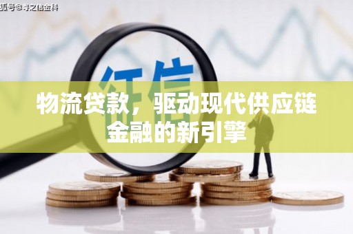 贵溪物流贷款，驱动现代供应链金融的新引擎