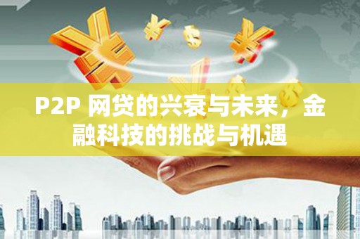 贵溪P2P 网贷的兴衰与未来，金融科技的挑战与机遇