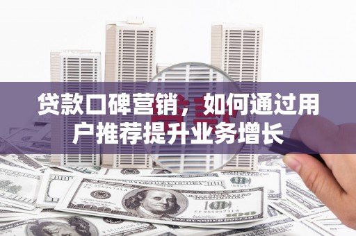 贵溪贷款口碑营销，如何通过用户推荐提升业务增长