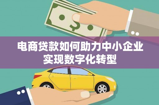 贵溪电商贷款如何助力中小企业实现数字化转型