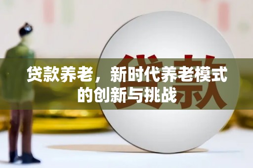 贵溪贷款养老，新时代养老模式的创新与挑战