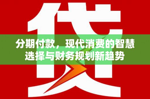 贵溪分期付款，现代消费的智慧选择与财务规划新趋势