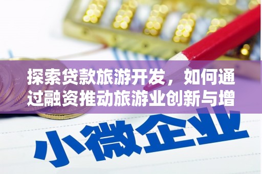 贵溪探索贷款旅游开发，如何通过融资推动旅游业创新与增长