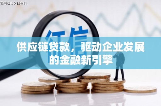 贵溪供应链贷款，驱动企业发展的金融新引擎
