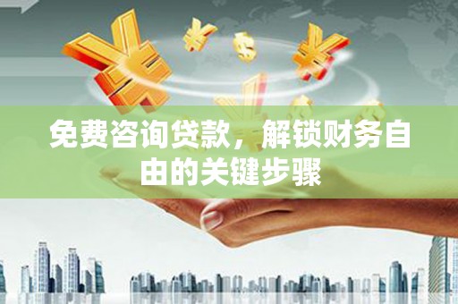 贵溪免费咨询贷款，解锁财务自由的关键步骤