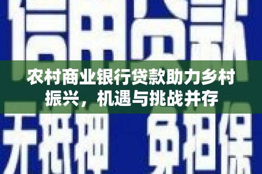 贵溪农村商业银行贷款助力乡村振兴，机遇与挑战并存