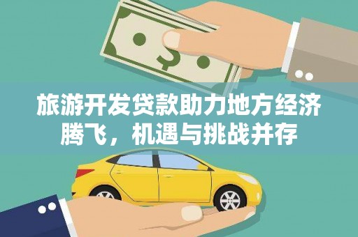 贵溪旅游开发贷款助力地方经济腾飞，机遇与挑战并存