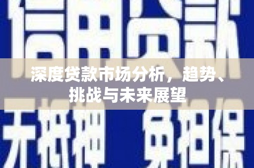 贵溪深度贷款市场分析，趋势、挑战与未来展望