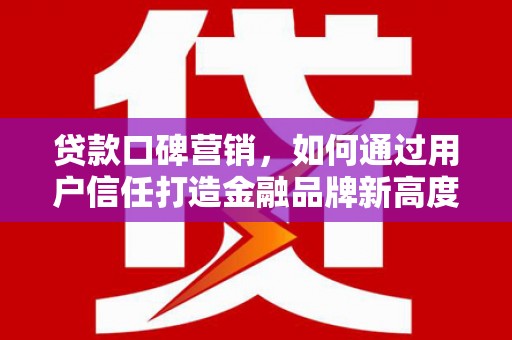 贵溪贷款口碑营销，如何通过用户信任打造金融品牌新高度