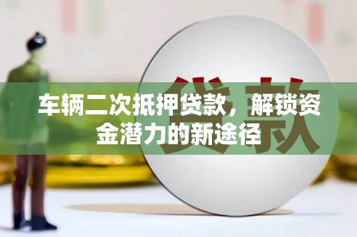 贵溪车辆二次抵押贷款，解锁资金潜力的新途径