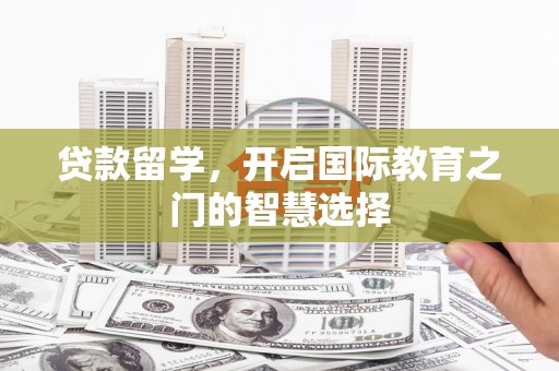 贵溪贷款留学，开启国际教育之门的智慧选择