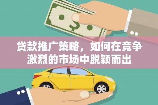 贵溪贷款推广策略，如何在竞争激烈的市场中脱颖而出