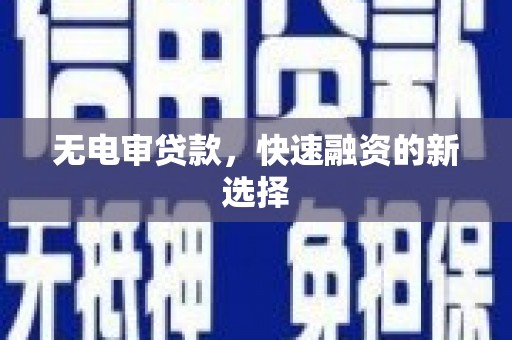 贵溪无电审贷款，快速融资的新选择