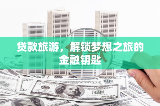 贵溪贷款旅游，解锁梦想之旅的金融钥匙