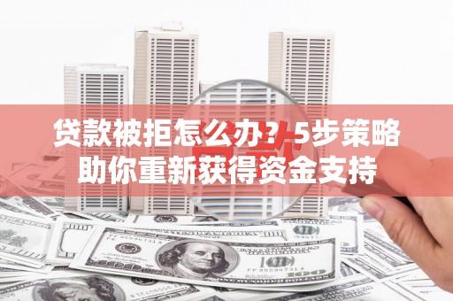 贵溪贷款被拒怎么办？5步策略助你重新获得资金支持