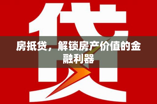 贵溪房抵贷，解锁房产价值的金融利器
