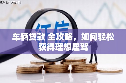 贵溪车辆贷款 全攻略，如何轻松获得理想座驾