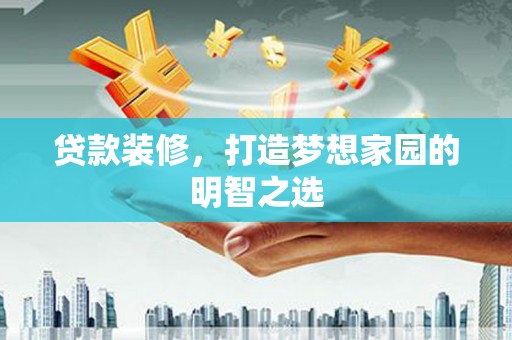 贵溪贷款装修，打造梦想家园的明智之选