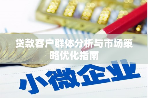 贵溪贷款客户群体分析与市场策略优化指南