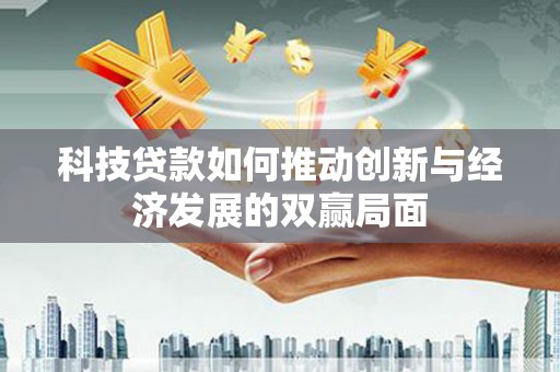 贵溪科技贷款如何推动创新与经济发展的双赢局面
