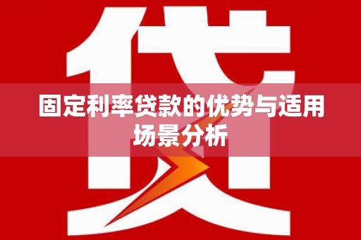 贵溪固定利率贷款的优势与适用场景分析
