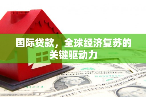 贵溪国际贷款，全球经济复苏的关键驱动力