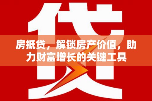 贵溪房抵贷，解锁房产价值，助力财富增长的关键工具