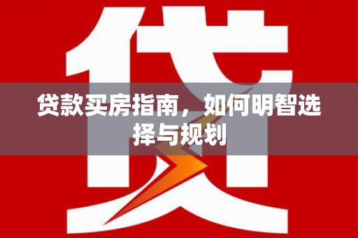 贵溪贷款买房指南，如何明智选择与规划