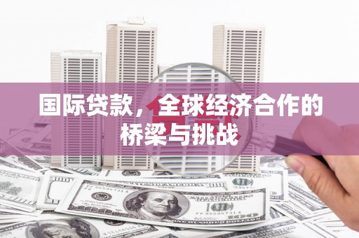 贵溪国际贷款，全球经济合作的桥梁与挑战
