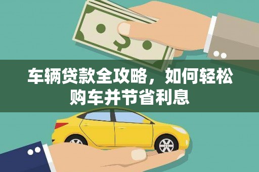 贵溪车辆贷款全攻略，如何轻松购车并节省利息