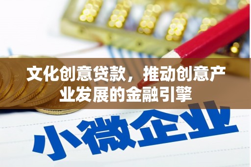 贵溪文化创意贷款，推动创意产业发展的金融引擎