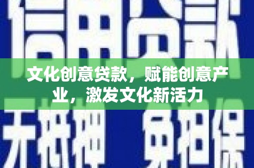 贵溪文化创意贷款，赋能创意产业，激发文化新活力