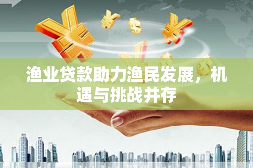 贵溪渔业贷款助力渔民发展，机遇与挑战并存