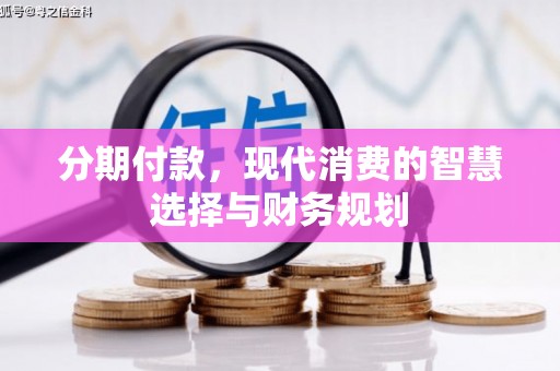 贵溪分期付款，现代消费的智慧选择与财务规划