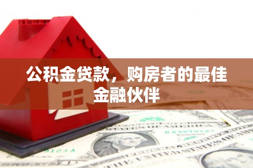 贵溪公积金贷款，购房者的最佳金融伙伴