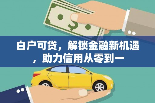 贵溪白户可贷，解锁金融新机遇，助力信用从零到一