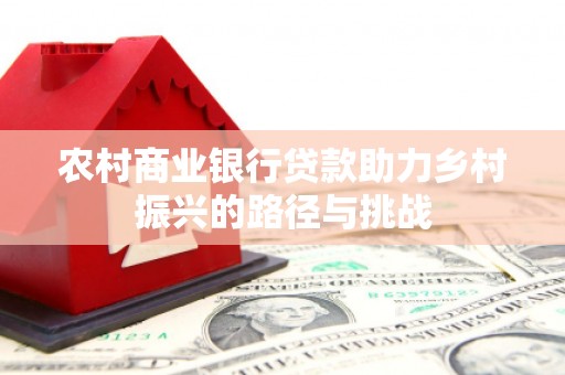 贵溪农村商业银行贷款助力乡村振兴的路径与挑战