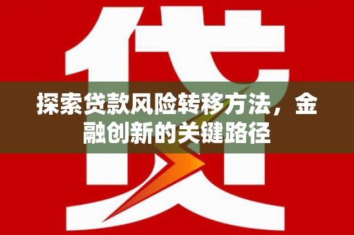贵溪探索贷款风险转移方法，金融创新的关键路径