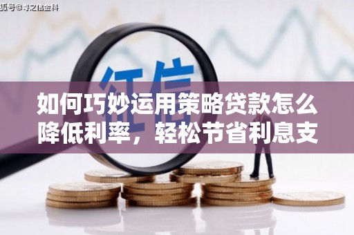 贵溪如何巧妙运用策略贷款怎么降低利率，轻松节省利息支出