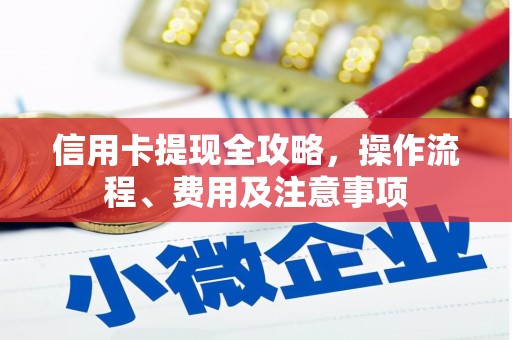 贵溪信用卡提现全攻略，操作流程、费用及注意事项