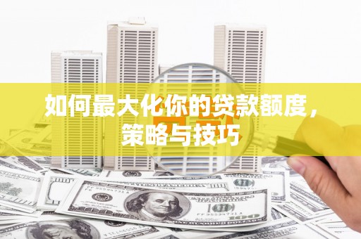 贵溪如何最大化你的贷款额度，策略与技巧