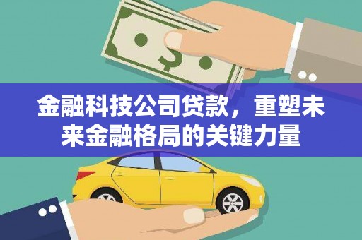 贵溪金融科技公司贷款，重塑未来金融格局的关键力量