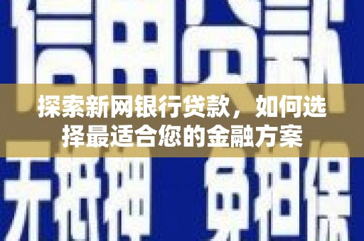 贵溪探索新网银行贷款，如何选择最适合您的金融方案