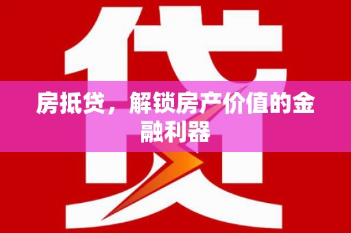 贵溪房抵贷，解锁房产价值的金融利器