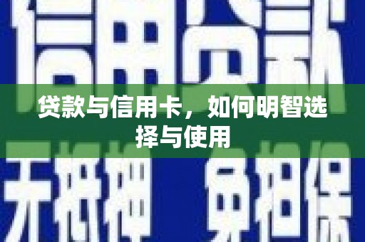 贵溪贷款与信用卡，如何明智选择与使用